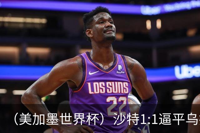 （美加墨世界杯）沙特1:1逼平乌拉圭 伊朗2:2战平新西兰