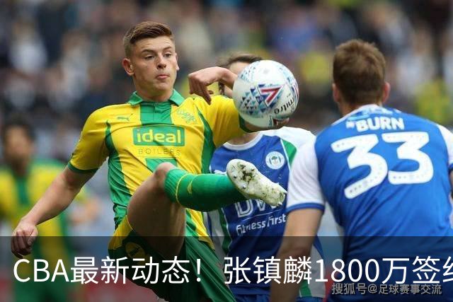 CBA最新动态！张镇麟1800万签约，范子铭离队，加盟劲旅